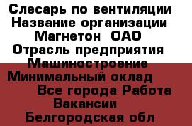 Слесарь по вентиляции › Название организации ­ Магнетон, ОАО › Отрасль предприятия ­ Машиностроение › Минимальный оклад ­ 20 000 - Все города Работа » Вакансии   . Белгородская обл.